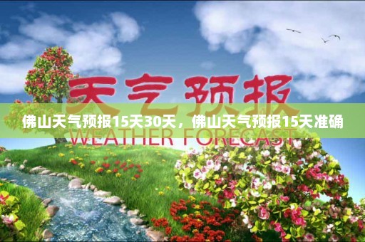 佛山天气预报15天30天，佛山天气预报15天准确