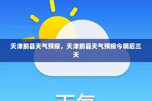 天津蓟县天气预报，天津蓟县天气预报今明后三天