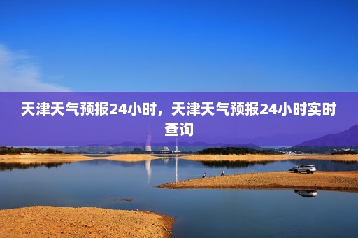 天津天气预报24小时	，天津天气预报24小时实时查询