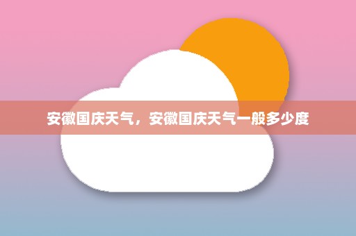 安徽国庆天气	，安徽国庆天气一般多少度