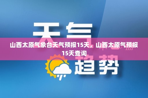 山西太原气象台天气预报15天，山西太原气预报15天查询