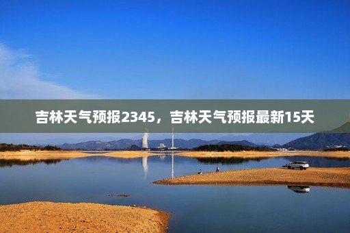 吉林天气预报2345，吉林天气预报最新15天