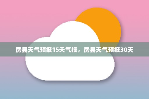 房县天气预报15天气报	，房县天气预报30天