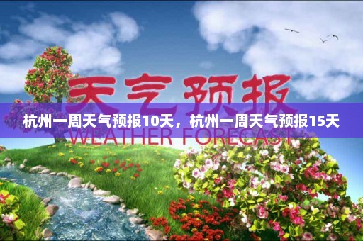 杭州一周天气预报10天，杭州一周天气预报15天