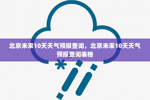 北京未来10天天气预报查询，北京未来10天天气预报查询表格