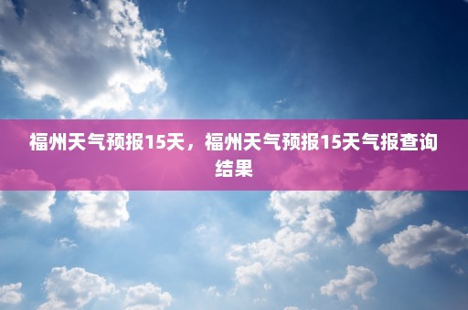 福州天气预报15天，福州天气预报15天气报查询结果