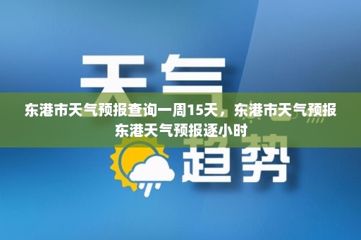 东港市天气预报查询一周15天，东港市天气预报东港天气预报逐小时