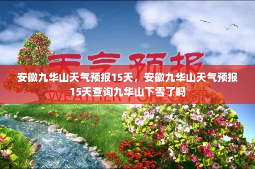 安徽九华山天气预报15天	，安徽九华山天气预报15天查询九华山下雪了吗