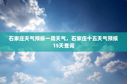 石家庄天气预报一周天气，石家庄十五天气预报15天查询