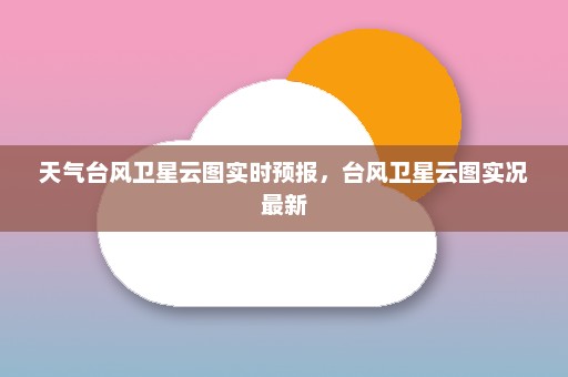 天气台风卫星云图实时预报，台风卫星云图实况最新