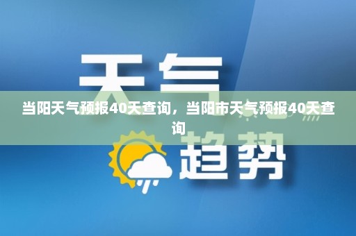 当阳天气预报40天查询，当阳市天气预报40天查询