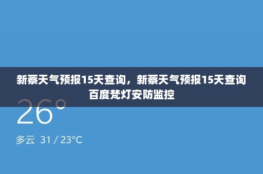 新蔡天气预报15天查询，新蔡天气预报15天查询百度梵灯安防监控