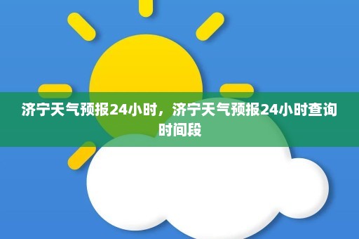 济宁天气预报24小时	，济宁天气预报24小时查询时间段