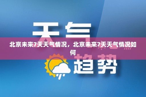 北京未来7天天气情况	，北京未来7天天气情况如何