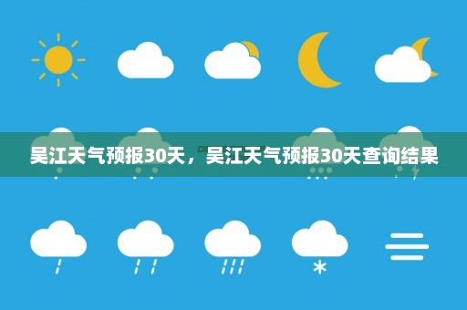 吴江天气预报30天	，吴江天气预报30天查询结果