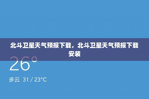 北斗卫星天气预报下载	，北斗卫星天气预报下载安装