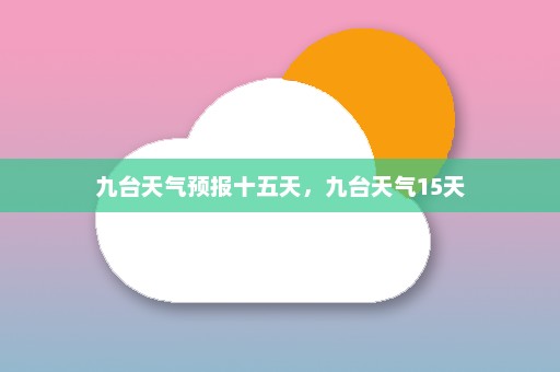 九台天气预报十五天，九台天气15天