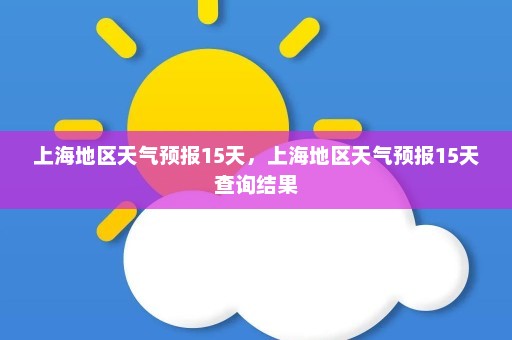 上海地区天气预报15天，上海地区天气预报15天查询结果