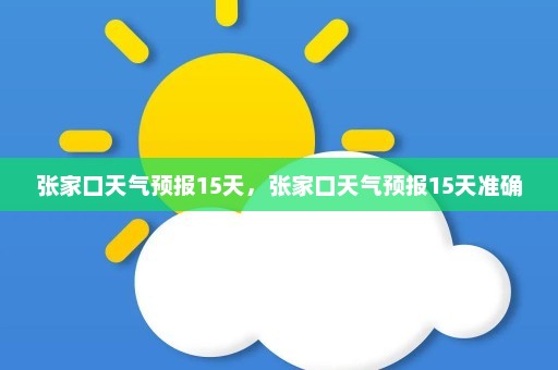 张家口天气预报15天	，张家口天气预报15天准确