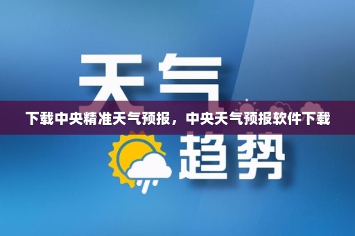 下载中央精准天气预报	，中央天气预报软件下载