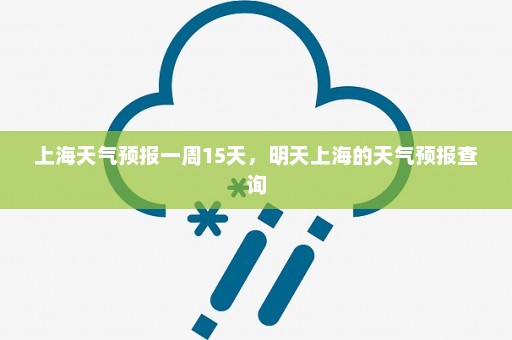 上海天气预报一周15天，明天上海的天气预报查询