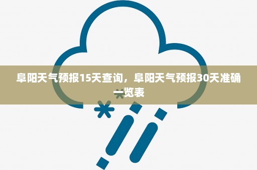 阜阳天气预报15天查询	，阜阳天气预报30天准确一览表