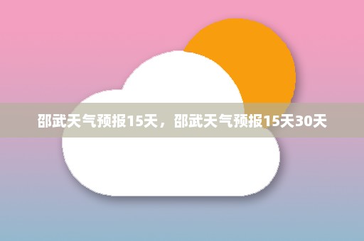 邵武天气预报15天，邵武天气预报15天30天