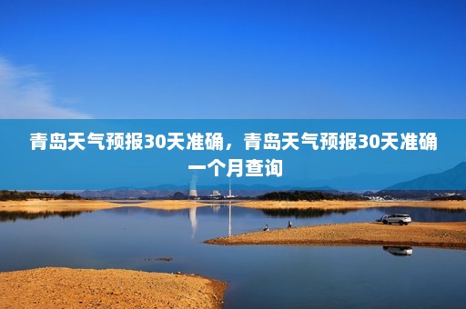 青岛天气预报30天准确，青岛天气预报30天准确 一个月查询