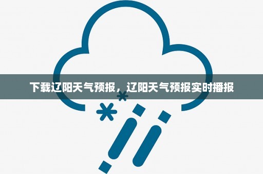 下载辽阳天气预报	，辽阳天气预报实时播报