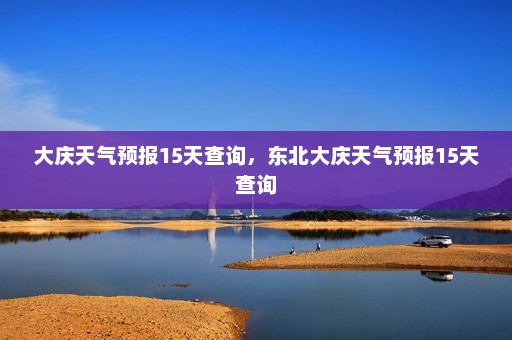 大庆天气预报15天查询，东北大庆天气预报15天查询