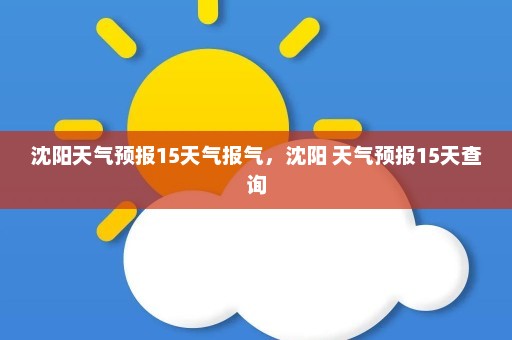 沈阳天气预报15天气报气，沈阳 天气预报15天查询