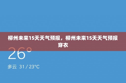 柳州未来15天天气预报，柳州未来15天天气预报穿衣