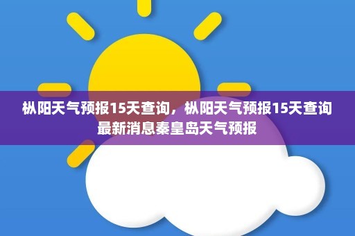 枞阳天气预报15天查询	，枞阳天气预报15天查询最新消息秦皇岛天气预报