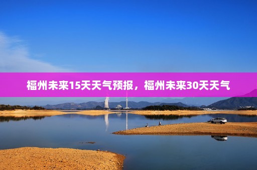 福州未来15天天气预报，福州未来30天天气