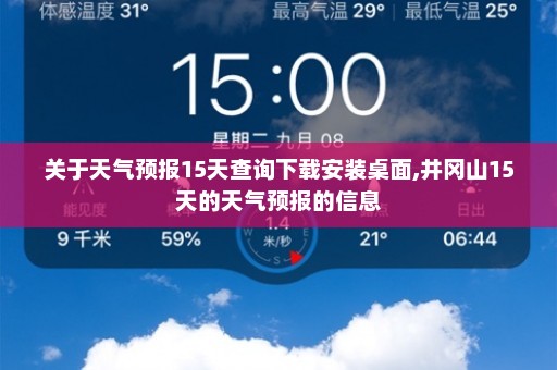 关于天气预报15天查询下载安装桌面,井冈山15天的天气预报的信息