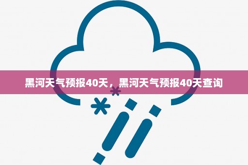 黑河天气预报40天	，黑河天气预报40天查询