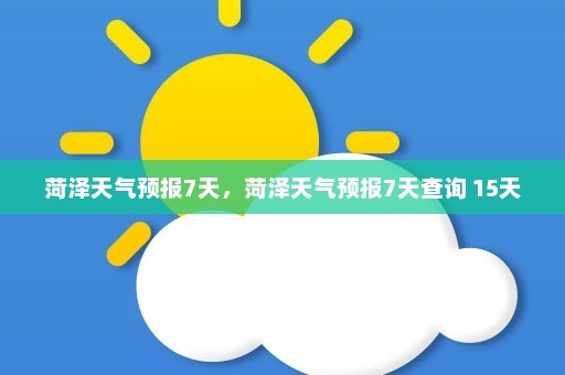 菏泽天气预报7天，菏泽天气预报7天查询 15天