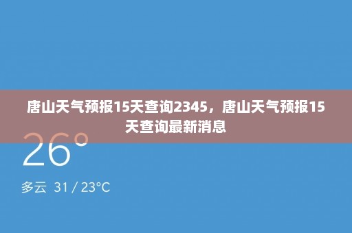 唐山天气预报15天查询2345，唐山天气预报15天查询最新消息