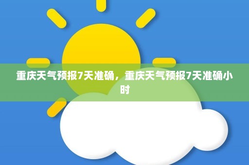 重庆天气预报7天准确，重庆天气预报7天准确小时