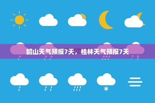 韶山天气预报7天，桂林天气预报7天