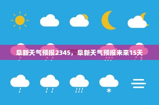 阜新天气预报2345，阜新天气预报未来15天