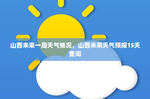 山西未来一周天气情况，山西未来天气预报15天查询