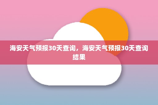 海安天气预报30天查询	，海安天气预报30天查询结果