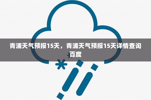 青浦天气预报15天，青浦天气预报15天详情查询百度