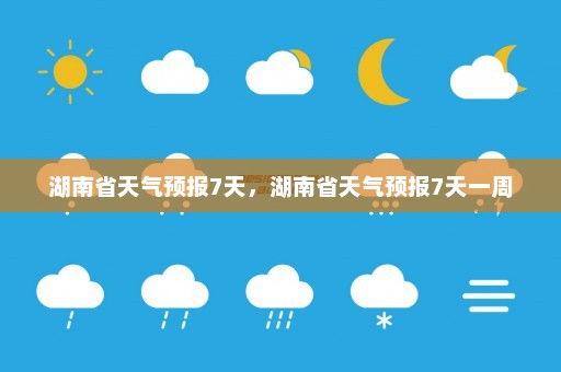 湖南省天气预报7天	，湖南省天气预报7天一周