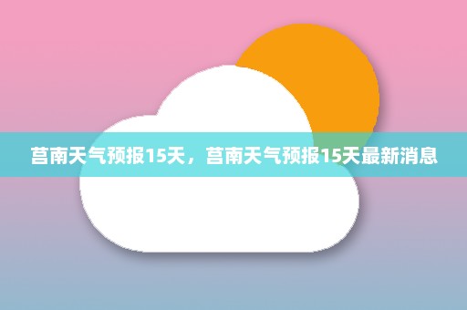 莒南天气预报15天	，莒南天气预报15天最新消息