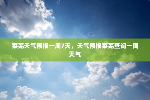 莱芜天气预报一周7天，天气预报莱芜查询一周天气