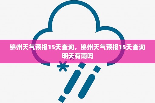 锦州天气预报15天查询	，锦州天气预报15天查询明天有雨吗