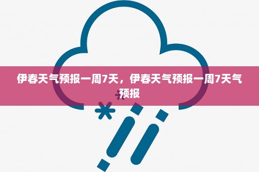 伊春天气预报一周7天，伊春天气预报一周7天气预报