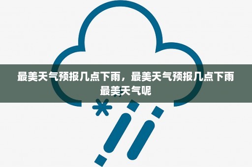 最美天气预报几点下雨	，最美天气预报几点下雨最美天气呢